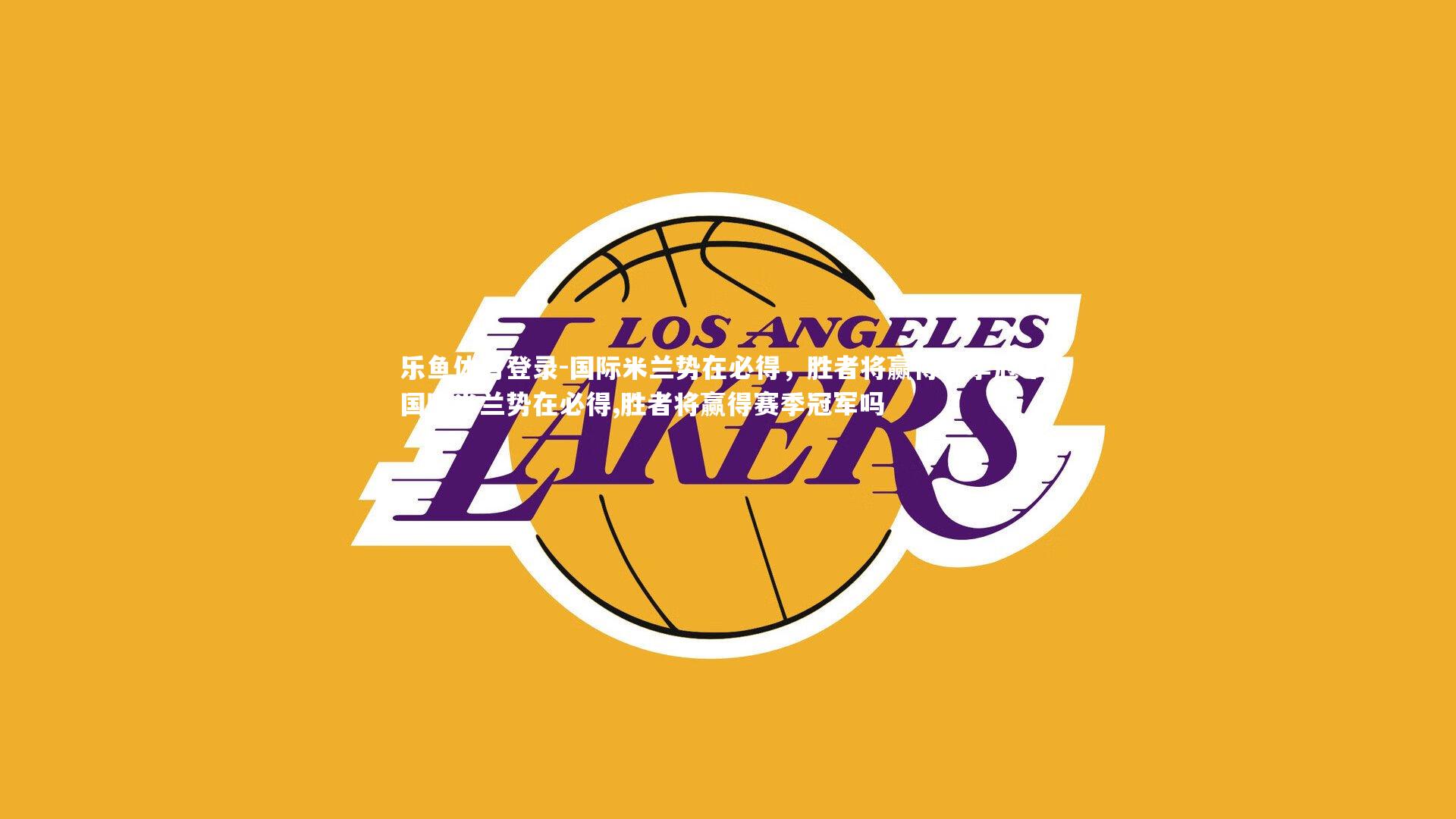 乐鱼体育登录-国际米兰势在必得,胜者将赢得赛季冠军,国际米兰势在必得,胜者将赢得赛季冠军吗