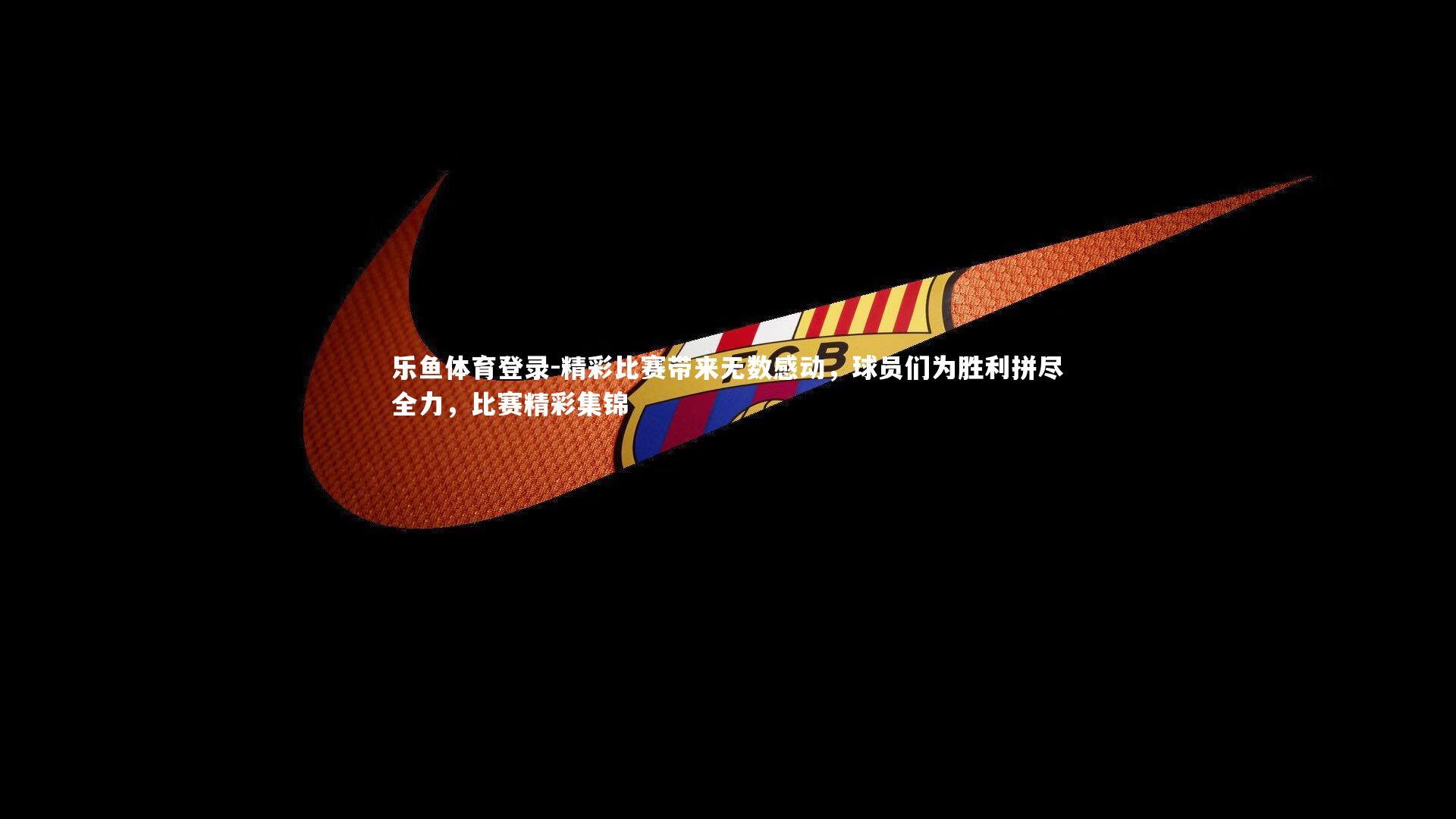 乐鱼体育登录-精彩比赛带来无数感动，球员们为胜利拼尽全力，比赛精彩集锦