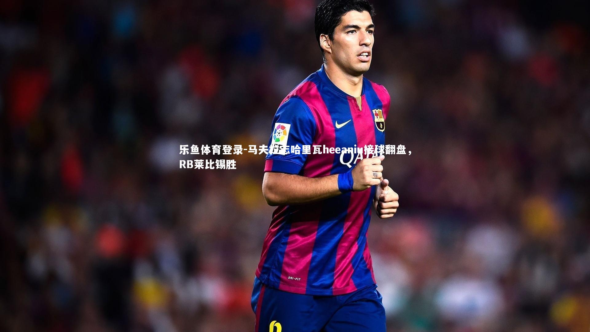 马夫拉志哈里瓦heeaniu接球翻盘，RB莱比锡胜