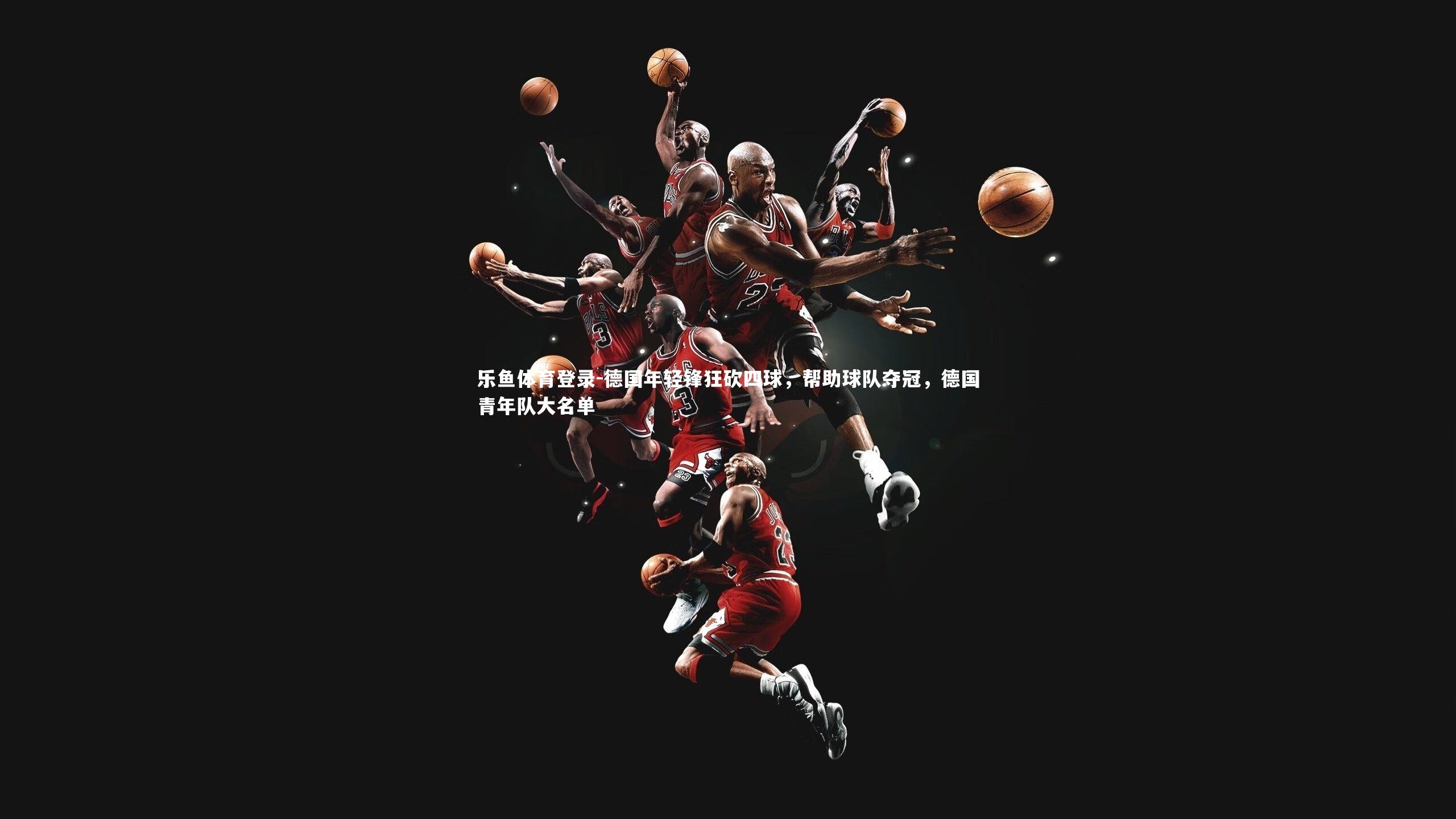乐鱼体育登录-德国年轻锋狂砍四球,帮助球队夺冠,德国青年队大名单