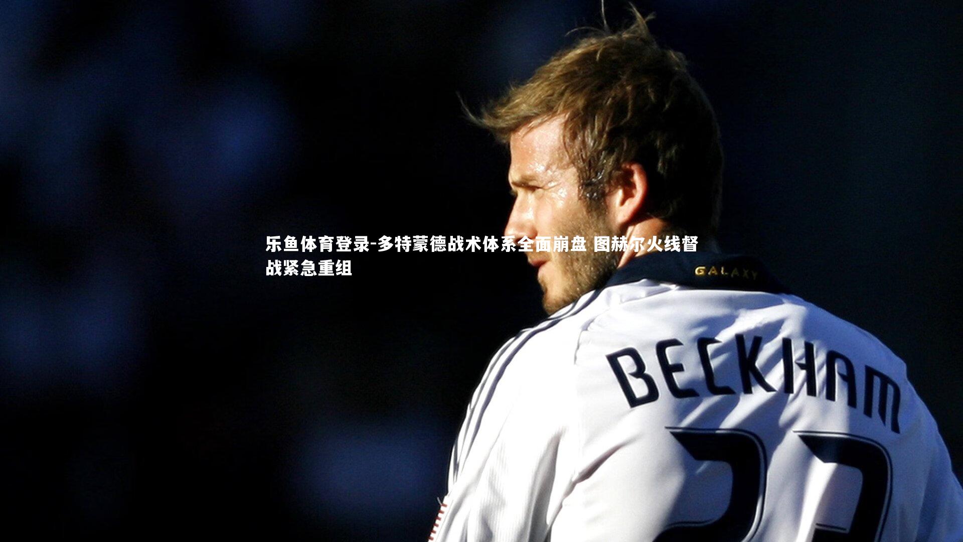 多特蒙德战术体系全面崩盘 图赫尔火线督战紧急重组