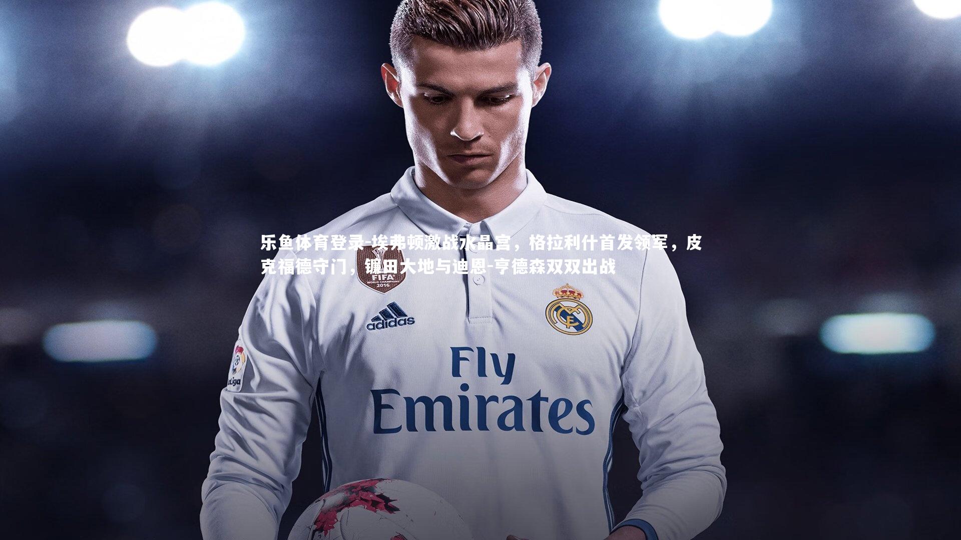 埃弗顿激战水晶宫，格拉利什首发领军，皮克福德守门，镰田大地与迪恩-亨德森双双出战