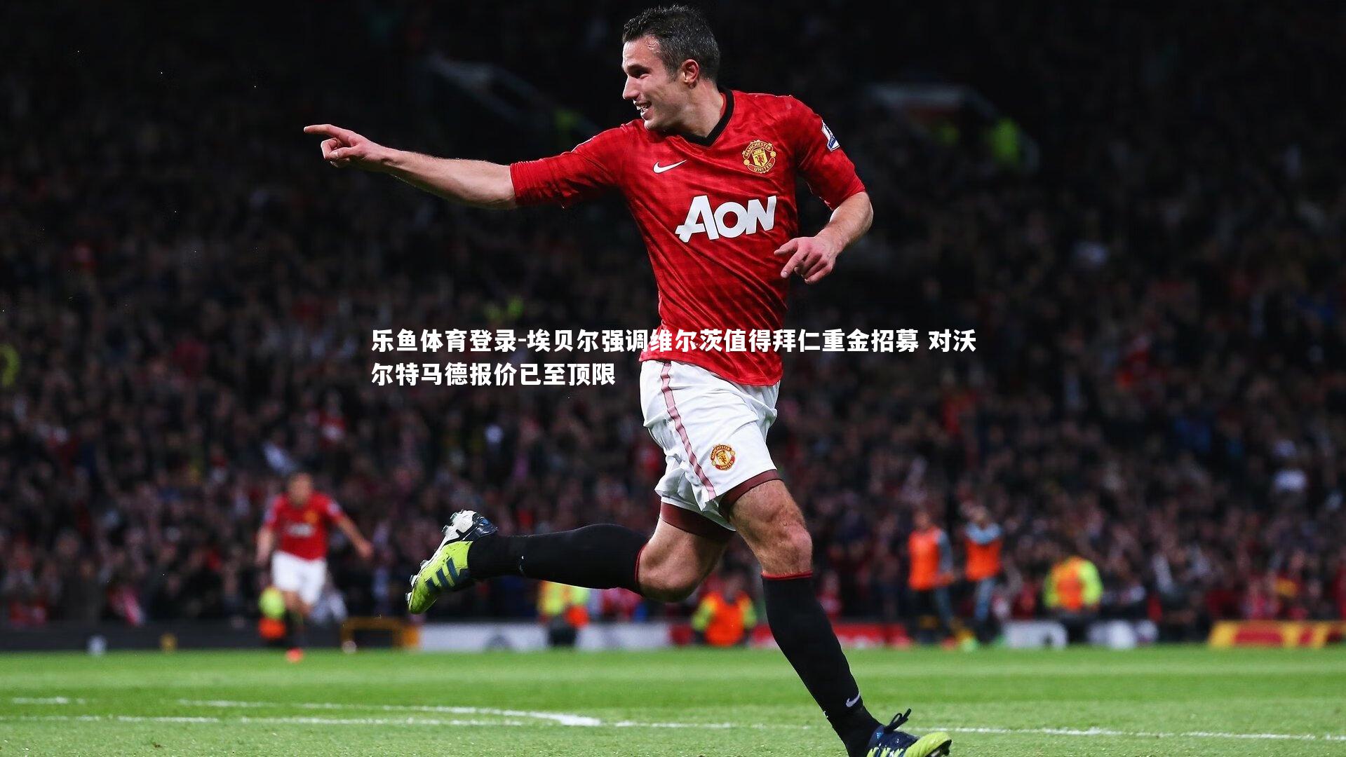 埃贝尔强调维尔茨值得拜仁重金招募 对沃尔特马德报价已至顶限