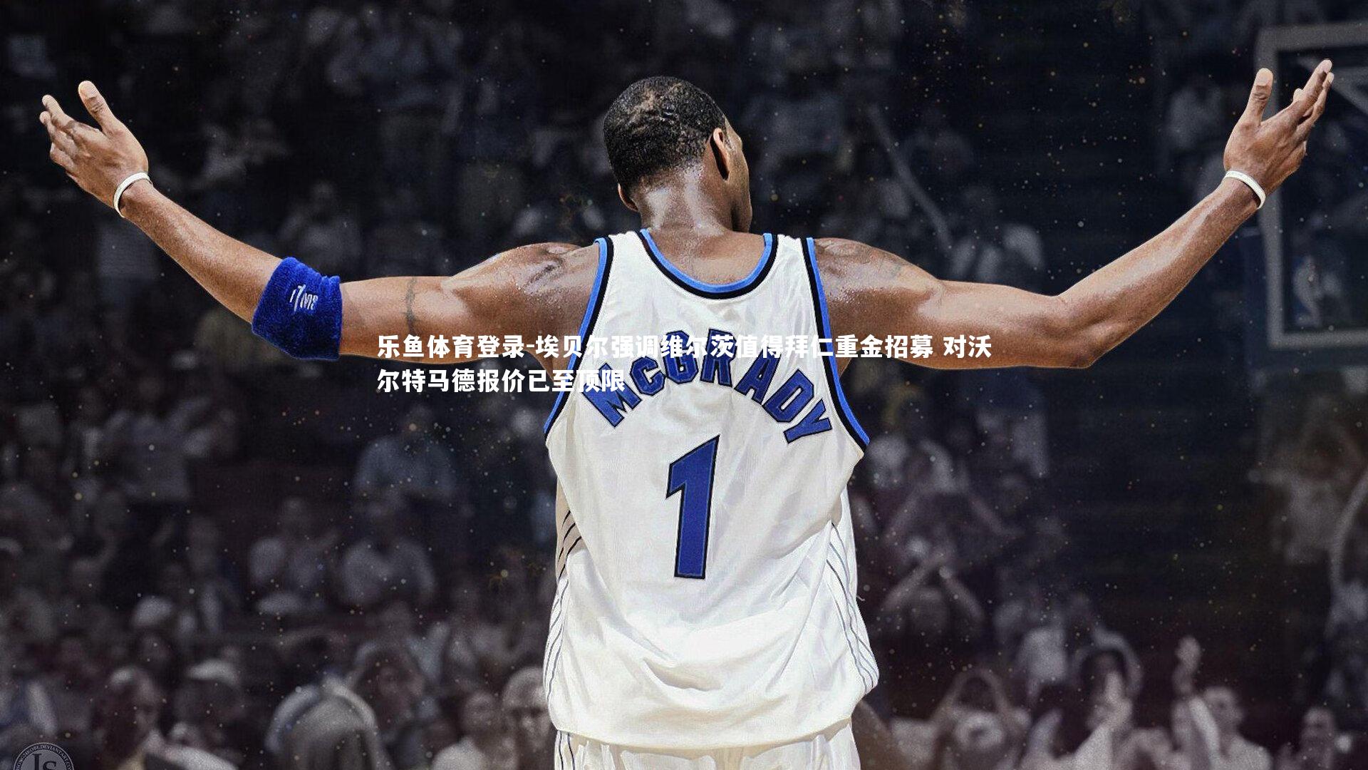 埃贝尔强调维尔茨值得拜仁重金招募 对沃尔特马德报价已至顶限