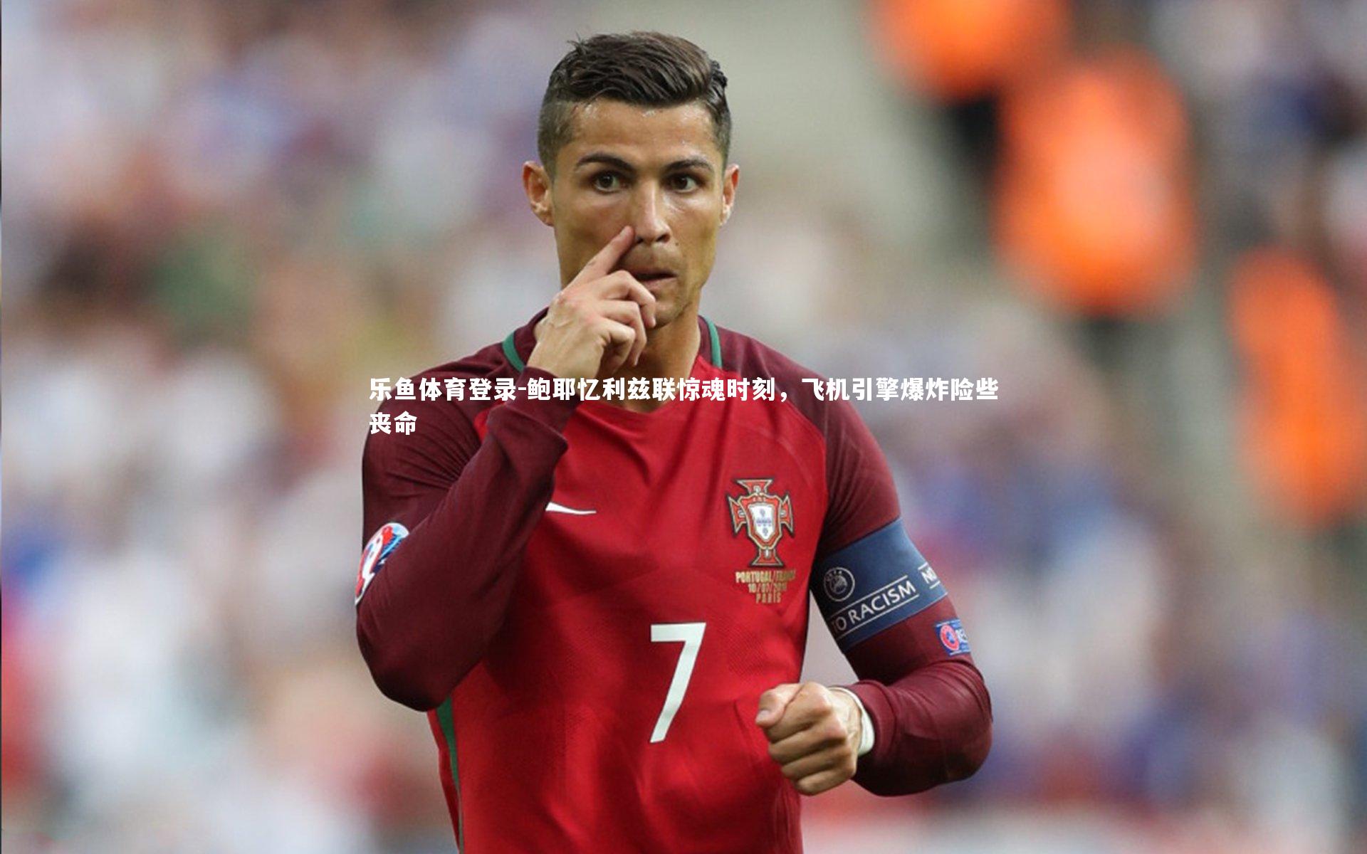 鲍耶忆利兹联惊魂时刻，飞机引擎爆炸险些丧命