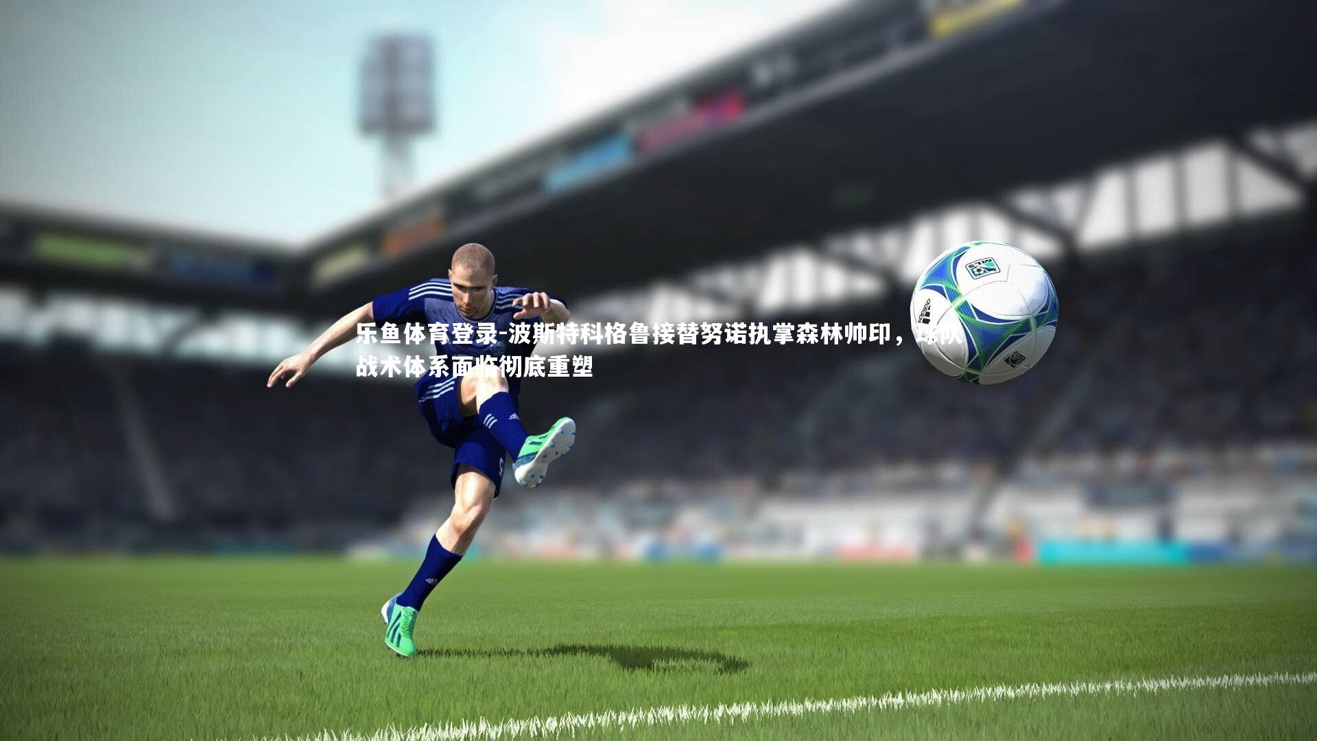 乐鱼体育登录-波斯特科格鲁接替努诺执掌森林帅印，球队战术体系面临彻底重塑