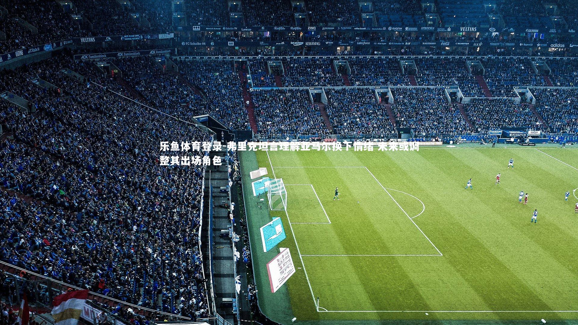 乐鱼体育登录-弗里克坦言理解亚马尔换下情绪 未来或调整其出场角色